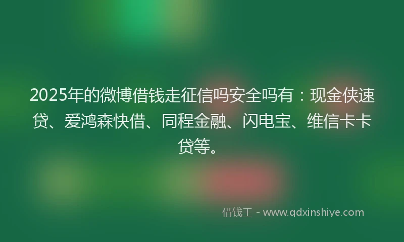 2025年的微博借钱走征信吗安全吗有：现金侠速贷、爱鸿森快借、同程金融、闪电宝、维信卡卡贷等。