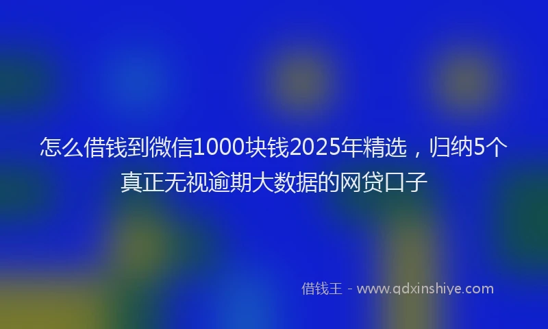 怎么借钱到微信1000块钱2025年精选，归纳5个真正无视逾期大数据的网贷口子