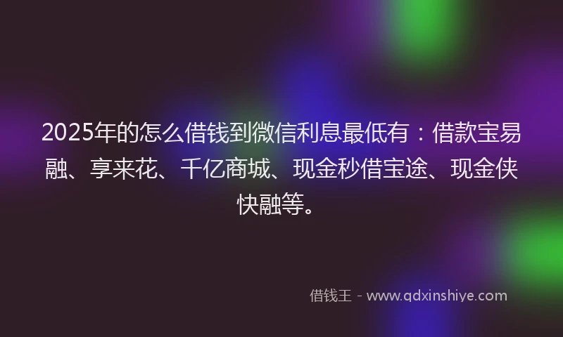 2025年的怎么借钱到微信利息最低有：借款宝易融、享来花、千亿商城、现金秒借宝途、现金侠快融等。