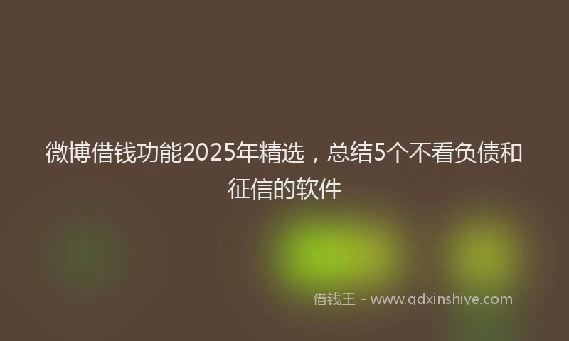 微博借钱功能2025年精选，总结5个不看负债和征信的软件