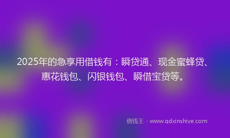 2025年的急享用借钱有：瞬贷通、现金蜜蜂贷、惠花钱包、闪银钱包、瞬借宝贷等。