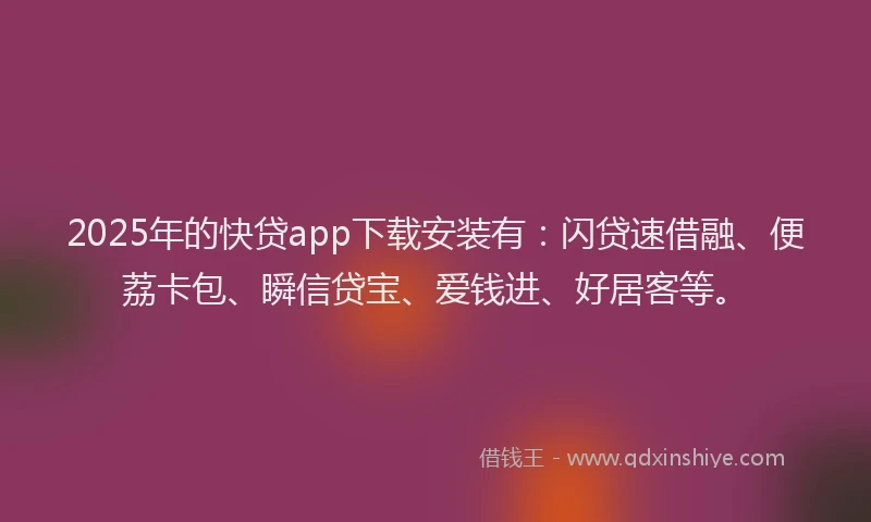 2025年的快贷app下载安装有：闪贷速借融、便荔卡包、瞬信贷宝、爱钱进、好居客等。