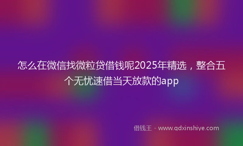 怎么在微信找微粒贷借钱呢2025年精选，整合五个无忧速借当天放款的app