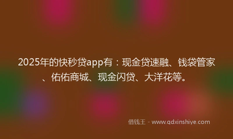 2025年的快秒贷app有：现金贷速融、钱袋管家、佑佑商城、现金闪贷、大洋花等。