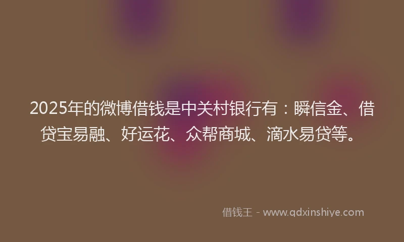 2025年的微博借钱是中关村银行有：瞬信金、借贷宝易融、好运花、众帮商城、滴水易贷等。