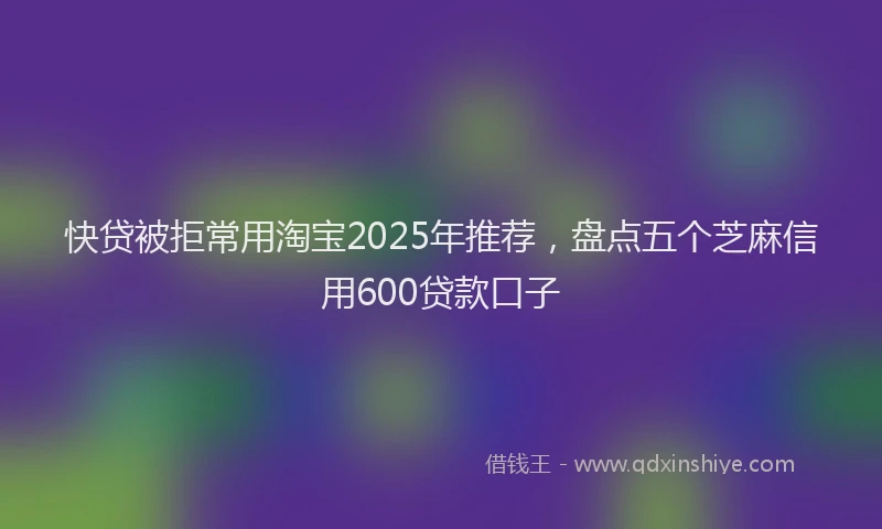 快贷被拒常用淘宝2025年推荐，盘点五个芝麻信用600贷款口子