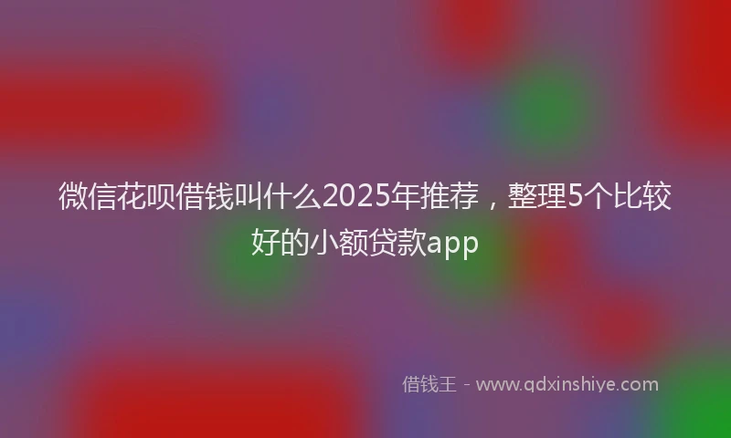 微信花呗借钱叫什么2025年推荐，整理5个比较好的小额贷款app