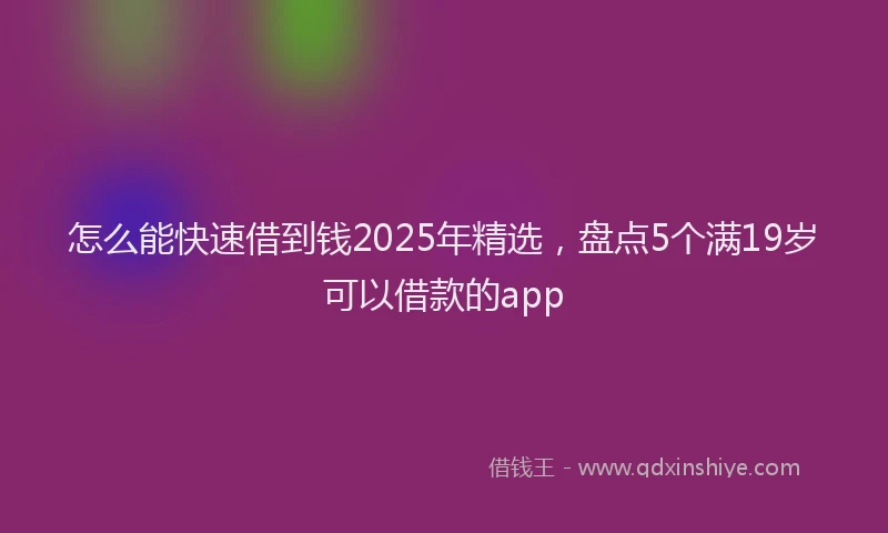 怎么能快速借到钱2025年精选，盘点5个满19岁可以借款的app