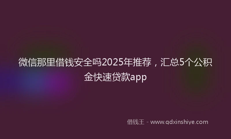 微信那里借钱安全吗2025年推荐，汇总5个公积金快速贷款app