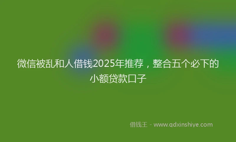 微信被乱和人借钱2025年推荐，整合五个必下的小额贷款口子
