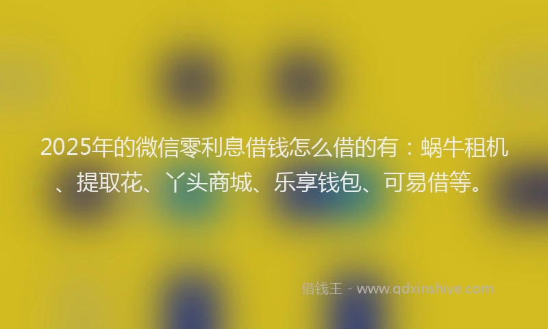 2025年的微信零利息借钱怎么借的有：蜗牛租机、提取花、丫头商城、乐享钱包、可易借等。