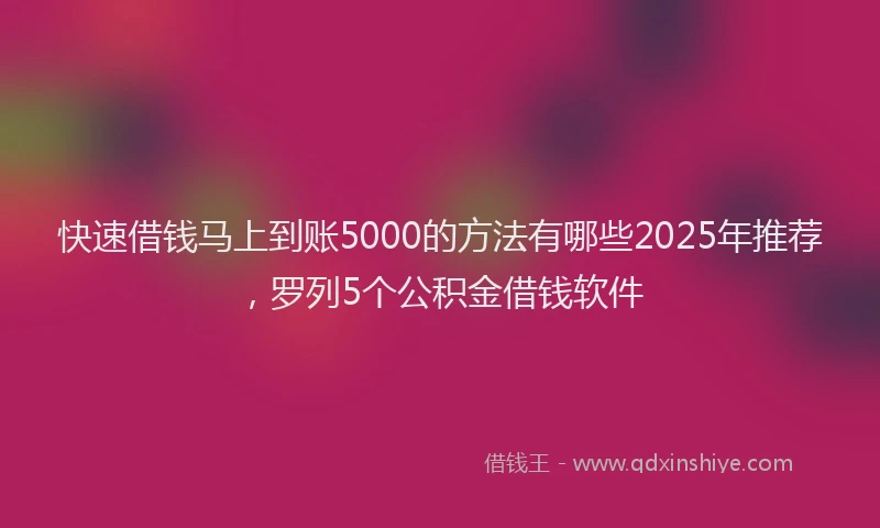 快速借钱马上到账5000的方法有哪些2025年推荐，罗列5个公积金借钱软件