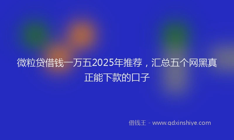 微粒贷借钱一万五2025年推荐，汇总五个网黑真正能下款的口子