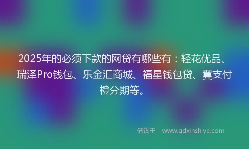 2025年的必须下款的网贷有哪些有：轻花优品、瑞泽Pro钱包、乐金汇商城、福星钱包贷、翼支付橙分期等。