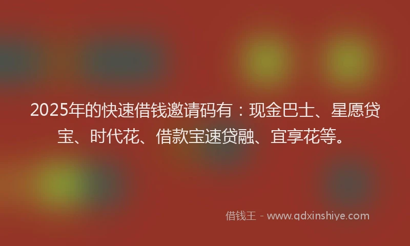 2025年的快速借钱邀请码有：现金巴士、星愿贷宝、时代花、借款宝速贷融、宜享花等。