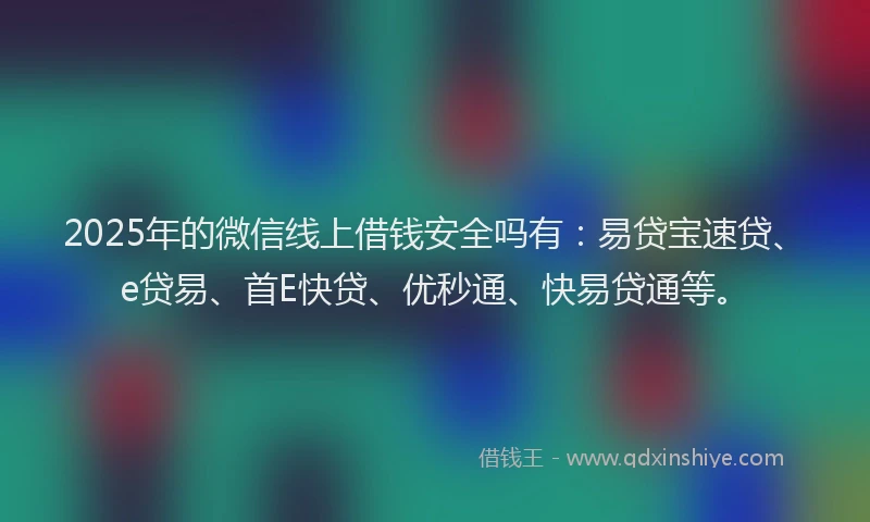 2025年的微信线上借钱安全吗有：易贷宝速贷、e贷易、首E快贷、优秒通、快易贷通等。