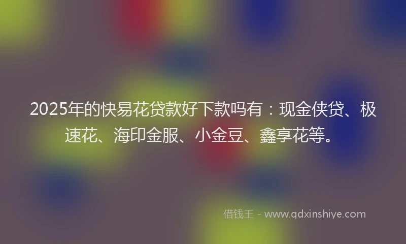 2025年的快易花贷款好下款吗有：现金侠贷、极速花、海印金服、小金豆、鑫享花等。