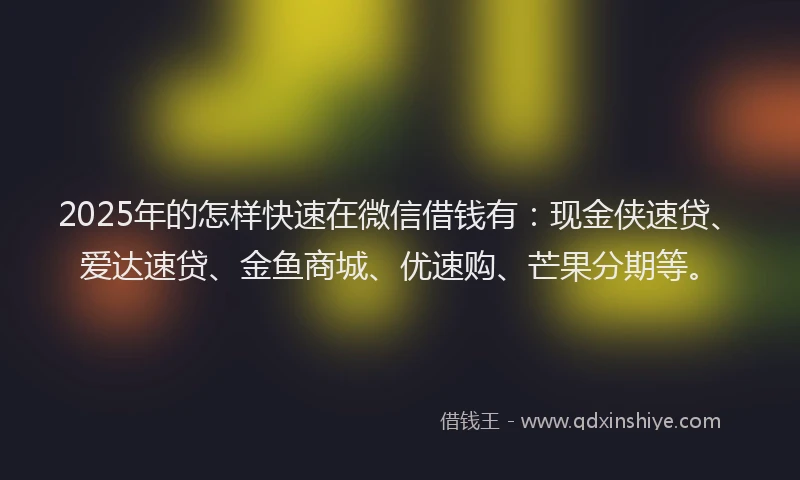 2025年的怎样快速在微信借钱有：现金侠速贷、爱达速贷、金鱼商城、优速购、芒果分期等。