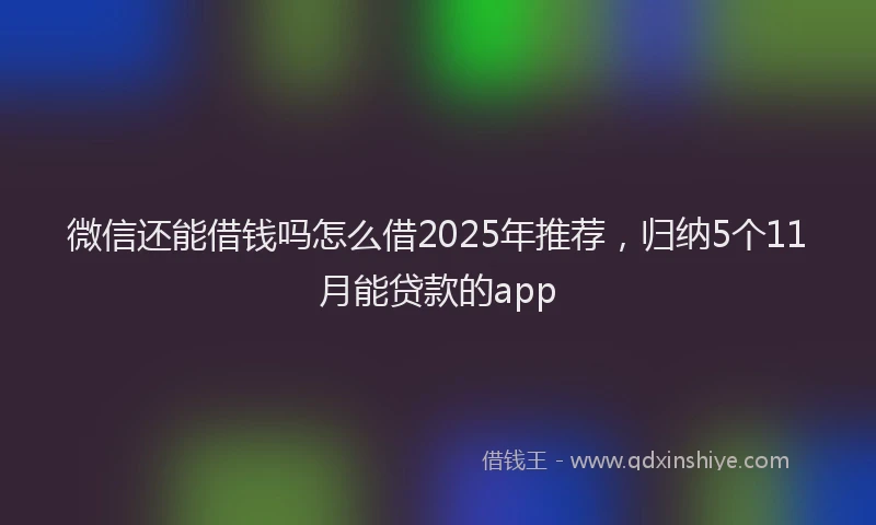微信还能借钱吗怎么借2025年推荐，归纳5个11月能贷款的app