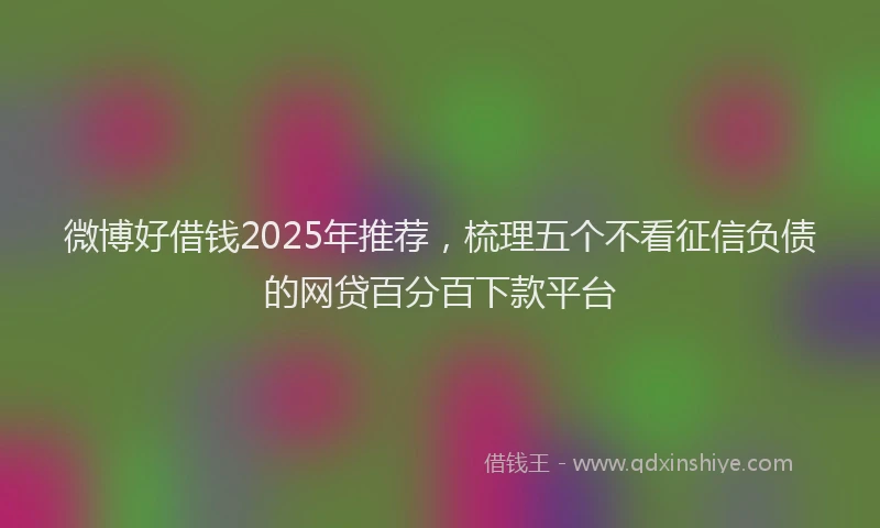 微博好借钱2025年推荐，梳理五个不看征信负债的网贷百分百下款平台