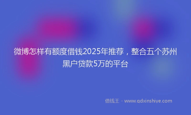 微博怎样有额度借钱2025年推荐，整合五个苏州黑户贷款5万的平台