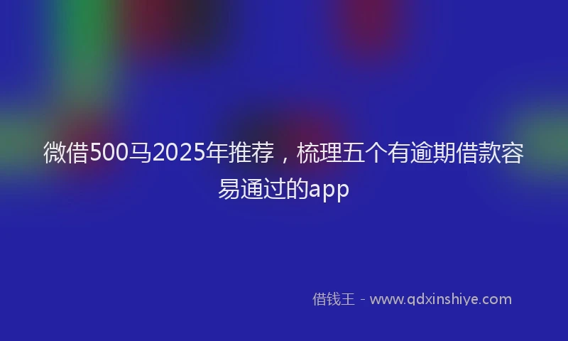 微借500马2025年推荐，梳理五个有逾期借款容易通过的app