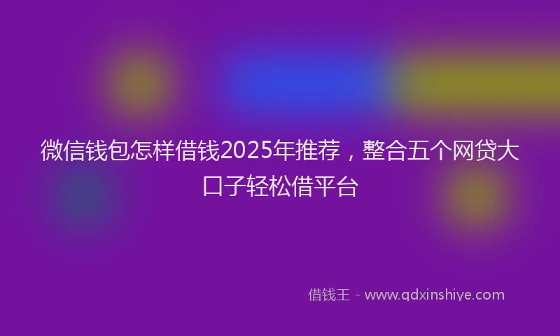 微信钱包怎样借钱2025年推荐，整合五个网贷大口子轻松借平台