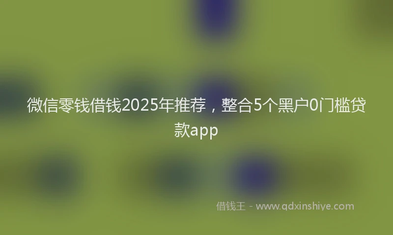 微信零钱借钱2025年推荐，整合5个黑户0门槛贷款app