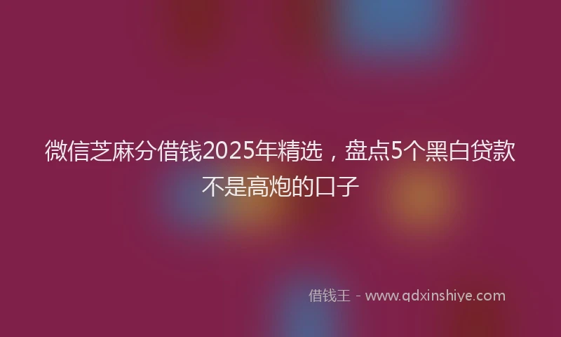微信芝麻分借钱2025年精选，盘点5个黑白贷款不是高炮的口子