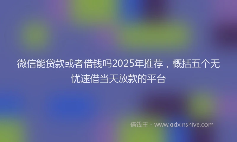 微信能贷款或者借钱吗2025年推荐，概括五个无忧速借当天放款的平台