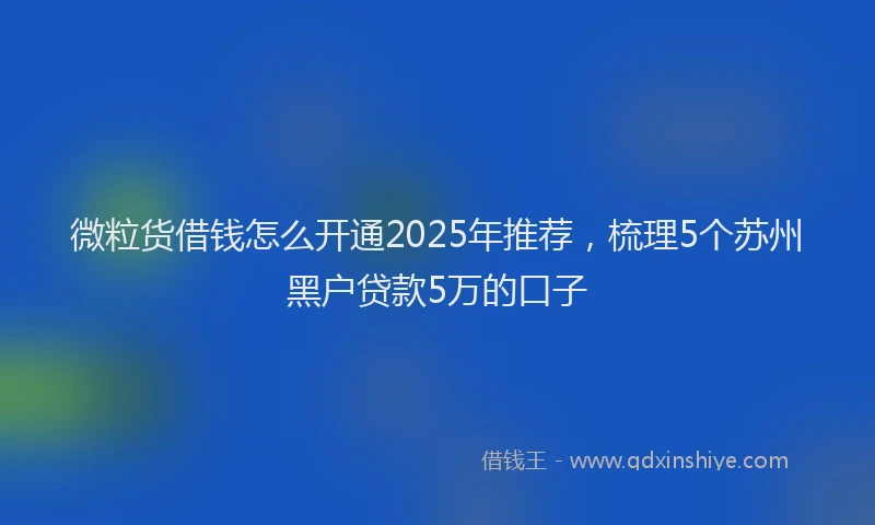 微粒货借钱怎么开通2025年推荐，梳理5个苏州黑户贷款5万的口子