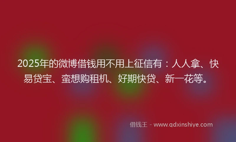 2025年的微博借钱用不用上征信有：人人拿、快易贷宝、蛮想购租机、好期快贷、新一花等。