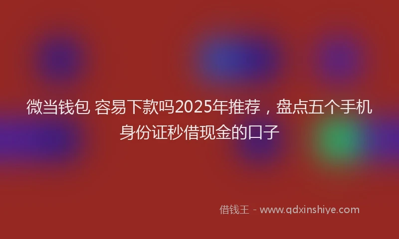 微当钱包 容易下款吗2025年推荐，盘点五个手机身份证秒借现金的口子