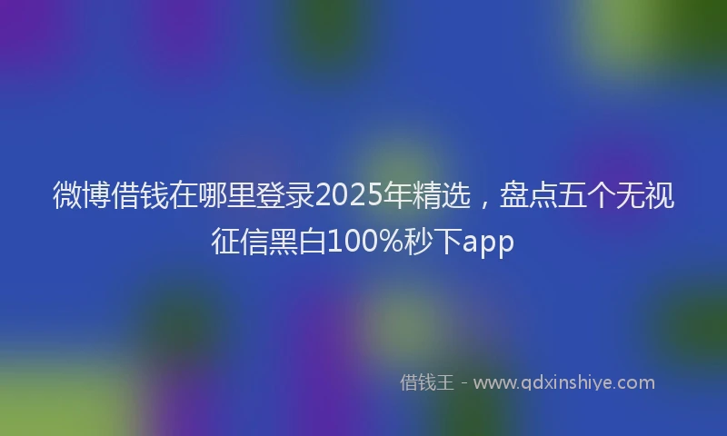 微博借钱在哪里登录2025年精选，盘点五个无视征信黑白100%秒下app