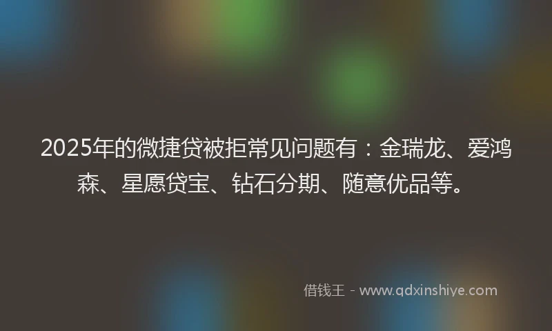 2025年的微捷贷被拒常见问题有：金瑞龙、爱鸿森、星愿贷宝、钻石分期、随意优品等。