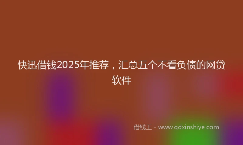 快迅借钱2025年推荐，汇总五个不看负债的网贷软件