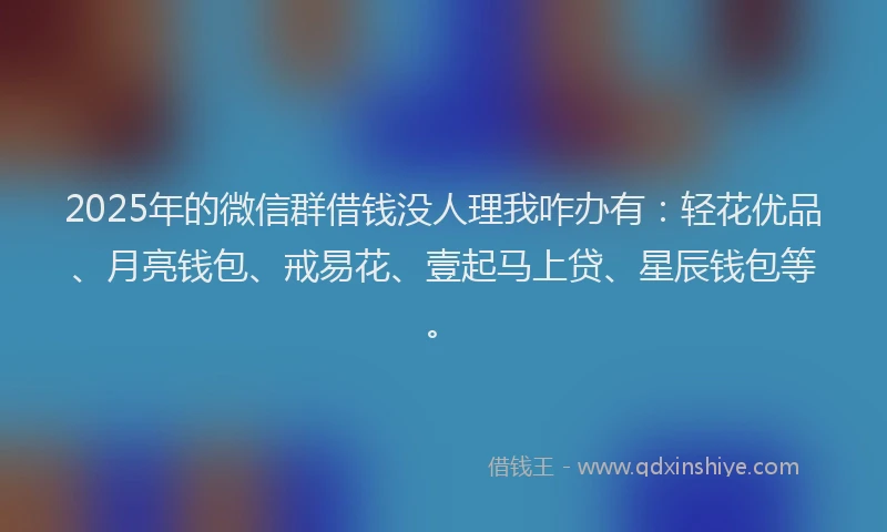 2025年的微信群借钱没人理我咋办有：轻花优品、月亮钱包、戒易花、壹起马上贷、星辰钱包等。