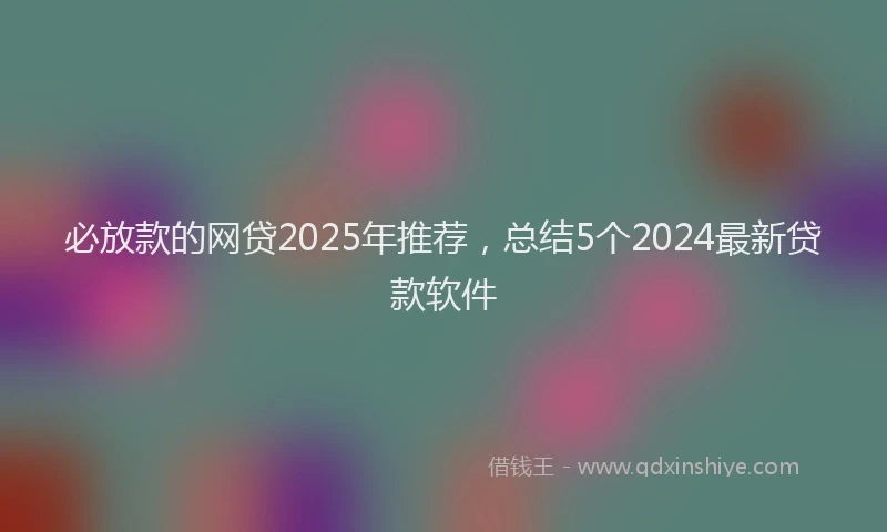 必放款的网贷2025年推荐，总结5个2024最新贷款软件