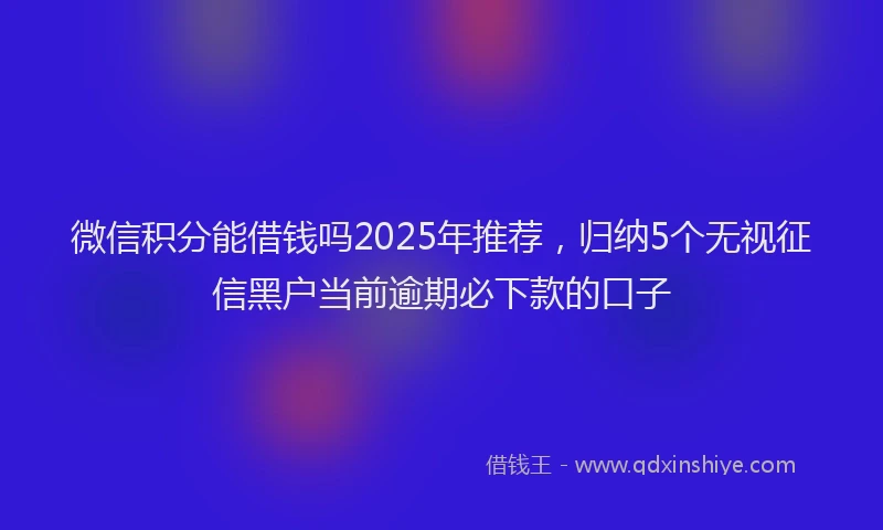 微信积分能借钱吗2025年推荐，归纳5个无视征信黑户当前逾期必下款的口子
