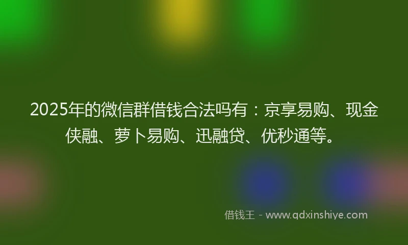 2025年的微信群借钱合法吗有：京享易购、现金侠融、萝卜易购、迅融贷、优秒通等。