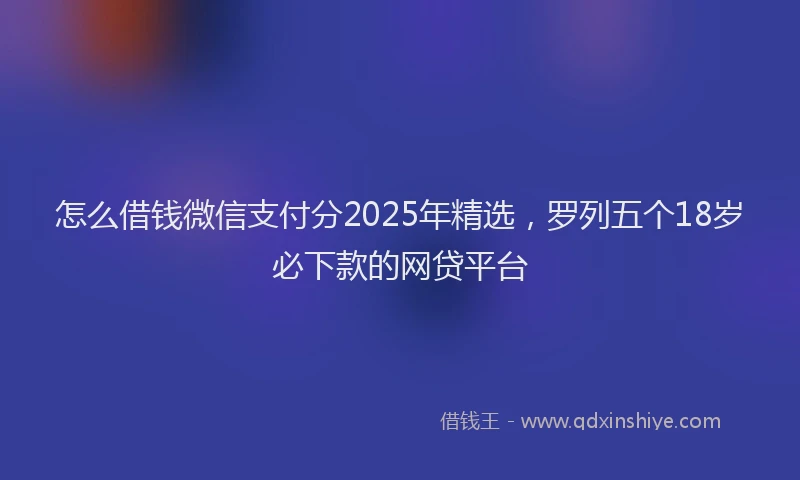 怎么借钱微信支付分2025年精选，罗列五个18岁必下款的网贷平台