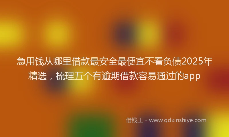 急用钱从哪里借款最安全最便宜不看负债2025年精选，梳理五个有逾期借款容易通过的app