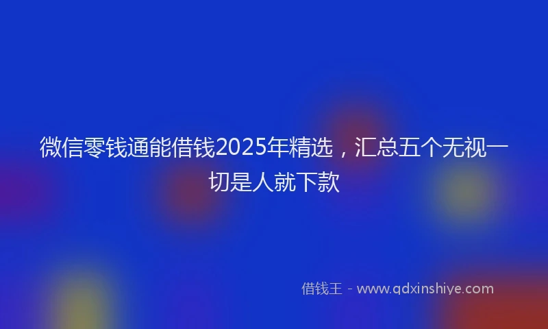 微信零钱通能借钱2025年精选，汇总五个无视一切是人就下款