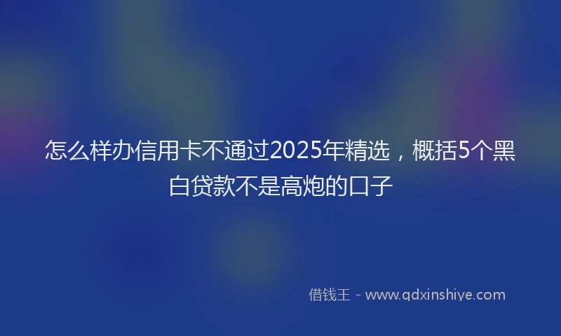 怎么样办信用卡不通过2025年精选，概括5个黑白贷款不是高炮的口子