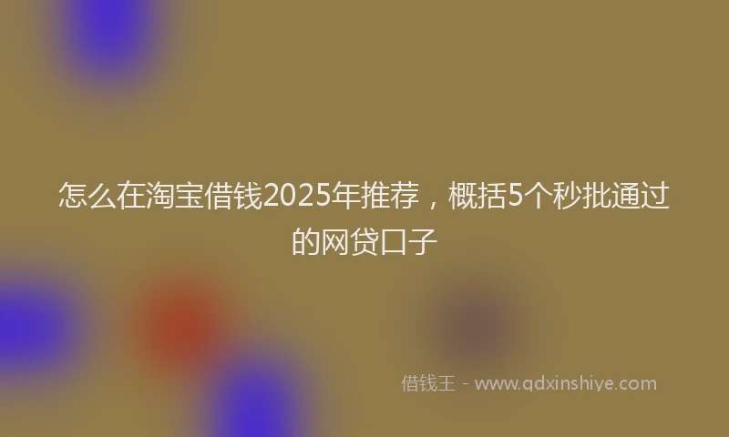 怎么在淘宝借钱2025年推荐，概括5个秒批通过的网贷口子