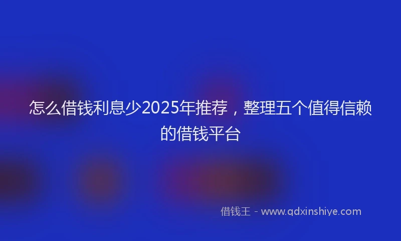 怎么借钱利息少2025年推荐，整理五个值得信赖的借钱平台