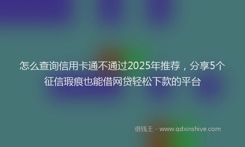 怎么查询信用卡通不通过2025年推荐，分享5个征信瑕疵也能借网贷轻松下款的平台