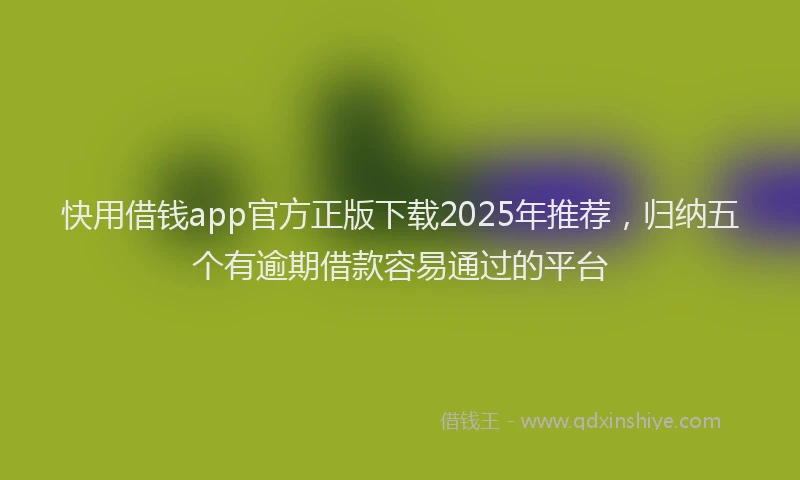 快用借钱app官方正版下载2025年推荐，归纳五个有逾期借款容易通过的平台
