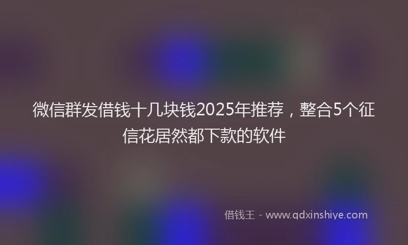 微信群发借钱十几块钱2025年推荐，整合5个征信花居然都下款的软件