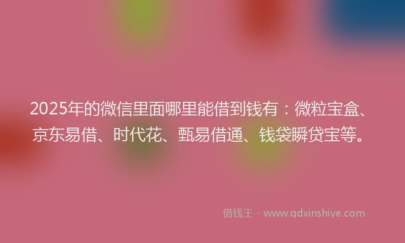 2025年的微信里面哪里能借到钱有：微粒宝盒、京东易借、时代花、甄易借通、钱袋瞬贷宝等。